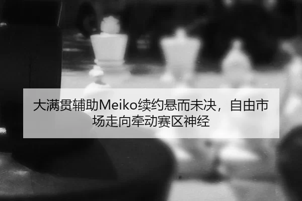 大满贯辅助Meiko续约悬而未决，自由市场走向牵动赛区神经