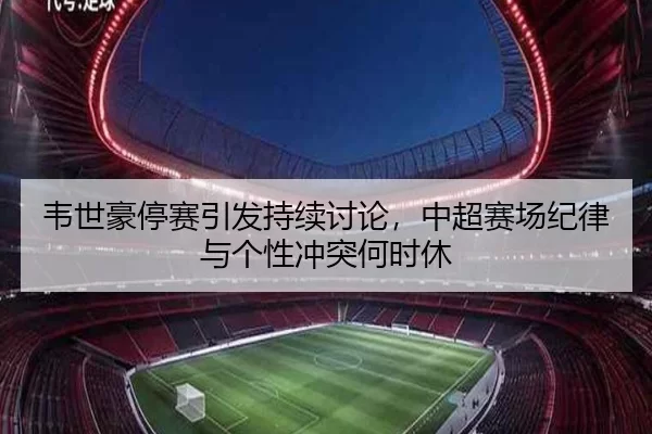 韦世豪停赛引发持续讨论，中超赛场纪律与个性冲突何时休